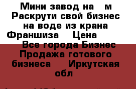 Мини завод на 30м.Раскрути свой бизнес на воде из крана.Франшиза. › Цена ­ 105 000 - Все города Бизнес » Продажа готового бизнеса   . Иркутская обл.